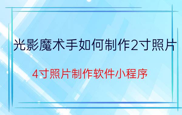 光影魔术手如何制作2寸照片 4寸照片制作软件小程序？